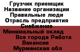 Грузчик-приемщик › Название организации ­ Правильные люди › Отрасль предприятия ­ Снабжение › Минимальный оклад ­ 26 000 - Все города Работа » Вакансии   . Мурманская обл.,Оленегорск г.